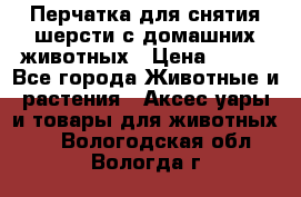 Перчатка для снятия шерсти с домашних животных › Цена ­ 100 - Все города Животные и растения » Аксесcуары и товары для животных   . Вологодская обл.,Вологда г.